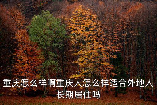 重慶怎么樣啊重慶人怎么樣適合外地人長(zhǎng)期居住嗎