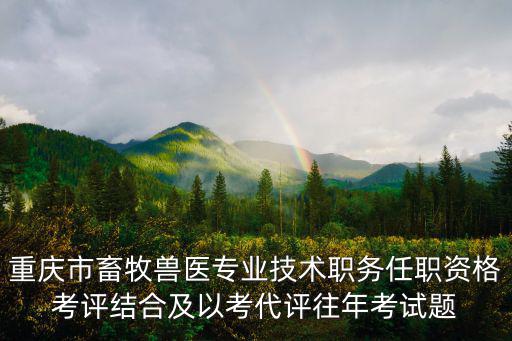 重慶市畜牧獸醫(yī)專業(yè)技術(shù)職務(wù)任職資格考評結(jié)合及以考代評往年考試題