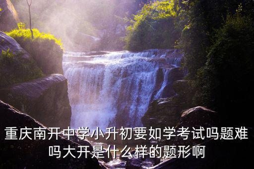 重慶南開中學小升初要如學考試嗎題難嗎大開是什么樣的題形啊