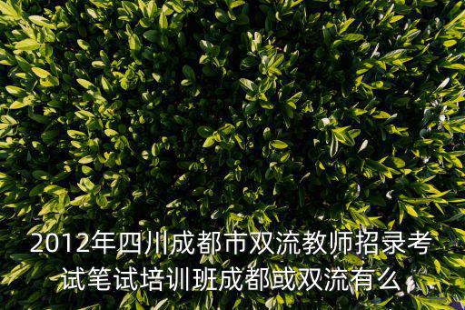 2012年四川成都市雙流教師招錄考試筆試培訓(xùn)班成都或雙流有么