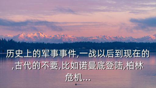 歷史上的軍事事件,一戰以后到現在的,古代的不要,比如諾曼底登陸,柏林危機...