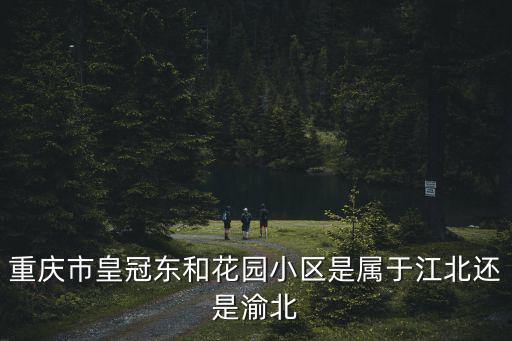 重慶市皇冠東和花園小區是屬于江北還是渝北