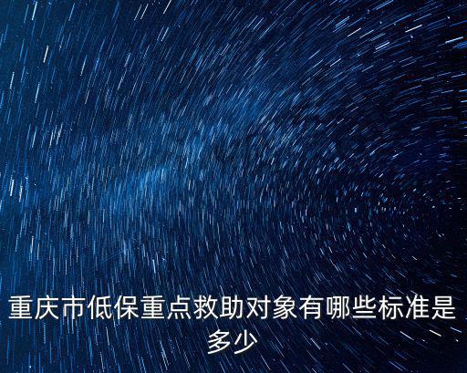 重慶市低保重點(diǎn)救助對(duì)象有哪些標(biāo)準(zhǔn)是多少