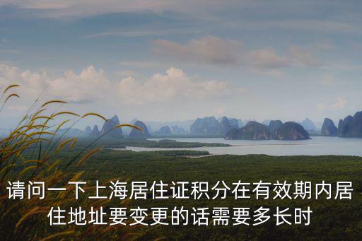請問一下上海居住證積分在有效期內居住地址要變更的話需要多長時
