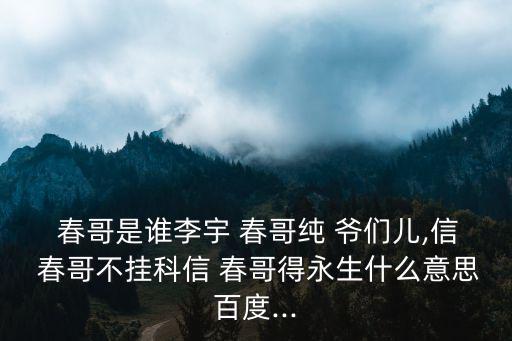  春哥是誰李宇 春哥純 爺們兒,信 春哥不掛科信 春哥得永生什么意思百度...