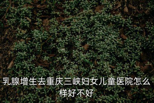 乳腺增生去重慶三峽婦女兒童醫院怎么樣好不好