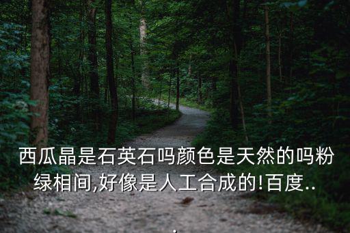  西瓜晶是石英石嗎顏色是天然的嗎粉綠相間,好像是人工合成的!百度...