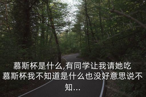  慕斯杯是什么,有同學讓我請她吃 慕斯杯我不知道是什么也沒好意思說不知...