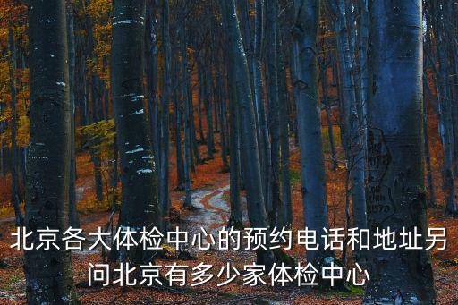 北京各大體檢中心的預約電話和地址另問北京有多少家體檢中心