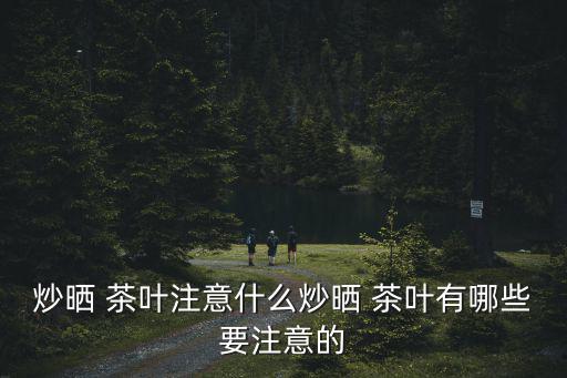 炒曬 茶葉注意什么炒曬 茶葉有哪些要注意的