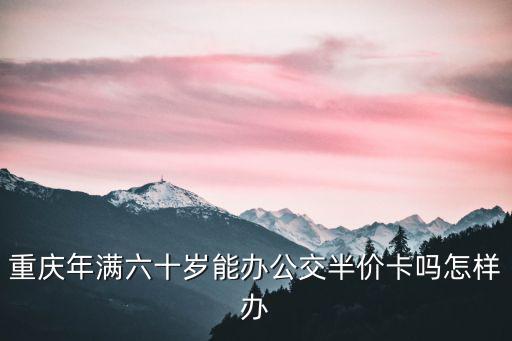 重慶年滿六十歲能辦公交半價卡嗎怎樣辦