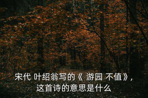 宋代 葉紹翁寫的《 游園 不值》,這首詩的意思是什么