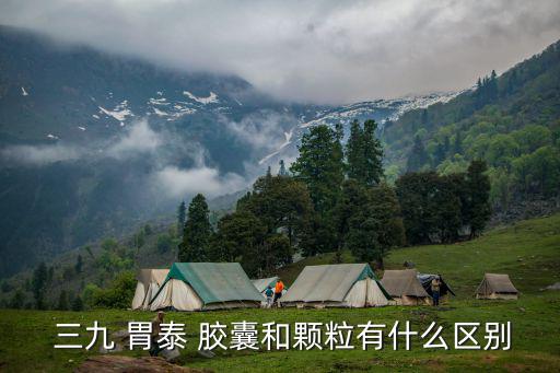  三九 胃泰 膠囊和顆粒有什么區別