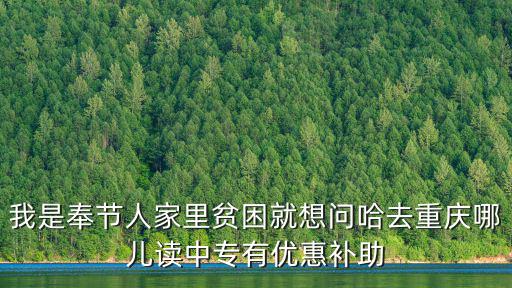 我是奉節(jié)人家里貧困就想問哈去重慶哪兒讀中專有優(yōu)惠補助