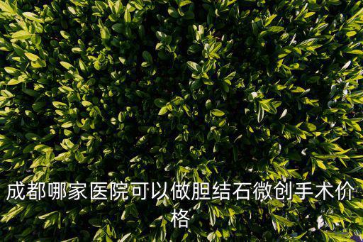 成都哪家醫院可以做膽結石微創手術價格