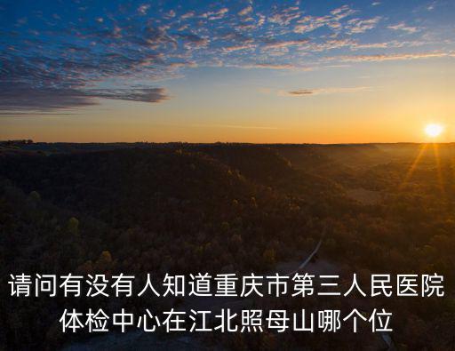 請問有沒有人知道重慶市第三人民醫院體檢中心在江北照母山哪個位