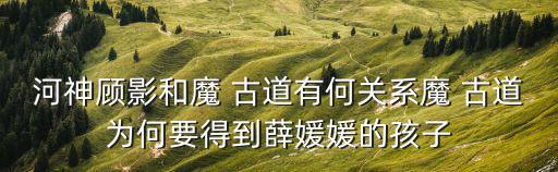 河神顧影和魔 古道有何關系魔 古道為何要得到薛媛媛的孩子