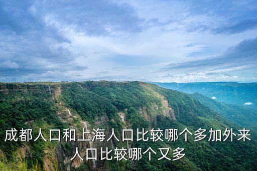 成都人口和上海人口比較哪個(gè)多加外來(lái)人口比較哪個(gè)又多