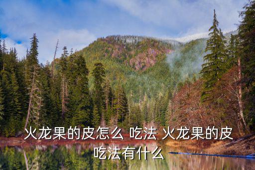 火龍果的吃法,火龍果葉子怎么吃?