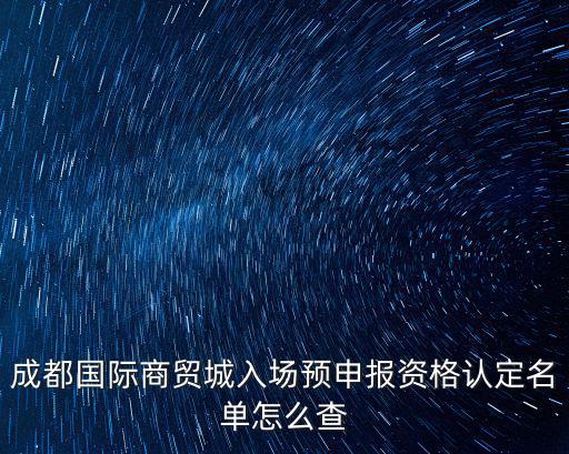 成都國際商貿(mào)城入場預(yù)申報(bào)資格認(rèn)定名單怎么查