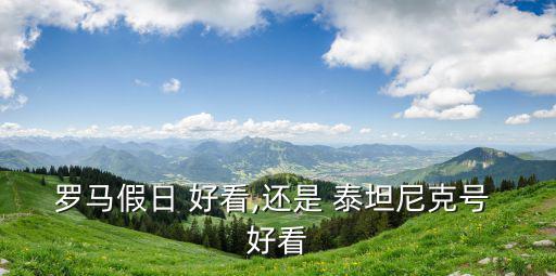 羅馬假日 好看,還是 泰坦尼克號 好看