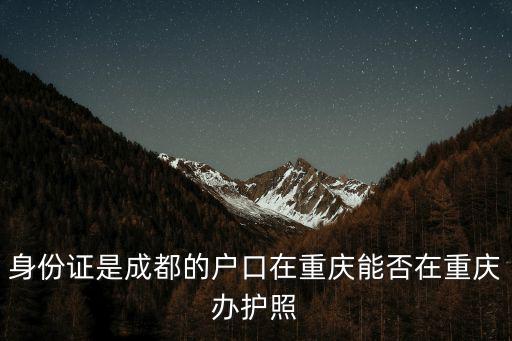 身份證上都是重慶市，身份證是成都的戶口在重慶能否在重慶辦護照
