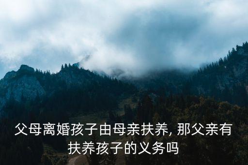 父母離婚孩子由母親扶養(yǎng), 那父親有扶養(yǎng)孩子的義務(wù)嗎