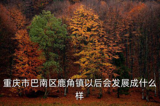 重慶市鹿角發展，巴南區的鹿角鎮明年會開發嘛就是與已經開發老的南岸臨界的地方