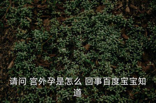 宮外孕是怎么回事,廣東省婦幼保健院:宮外孕學名為境外孕