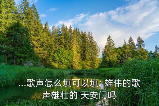 ...歌聲怎么填可以填: 雄偉的歌聲雄壯的 天安門嗎