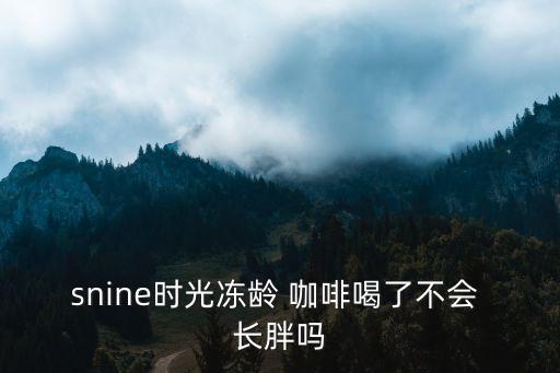 snine時光凍齡 咖啡喝了不會 長胖嗎