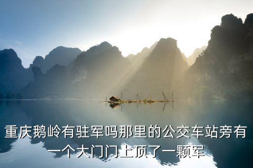 重慶鵝嶺有駐軍嗎那里的公交車站旁有一個大門門上頂了一顆軍