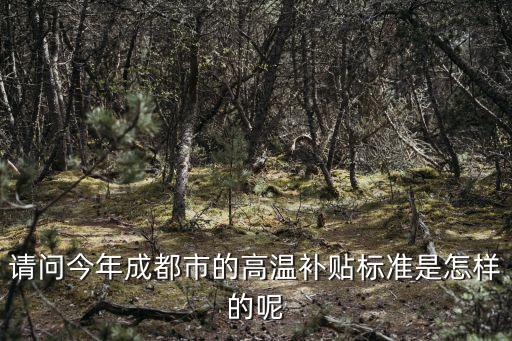 請問今年成都市的高溫補貼標準是怎樣的呢