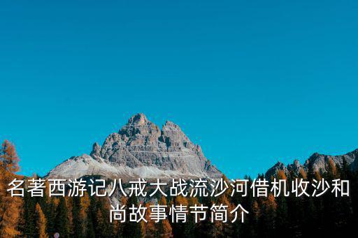 名著西游記八戒大戰(zhàn)流沙河借機收沙和尚故事情節(jié)簡介