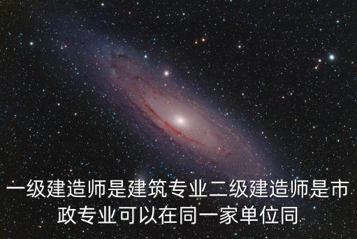 一級建造師是建筑專業(yè)二級建造師是市政專業(yè)可以在同一家單位同