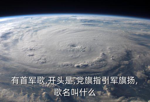 有首軍歌,開頭是,黨旗指引軍旗揚(yáng),歌名叫什么