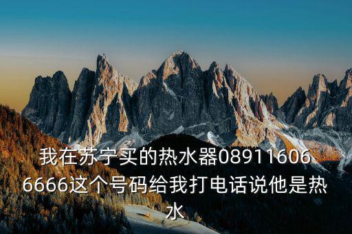 我在蘇寧買的熱水器089116066666這個(gè)號(hào)碼給我打電話說他是熱水