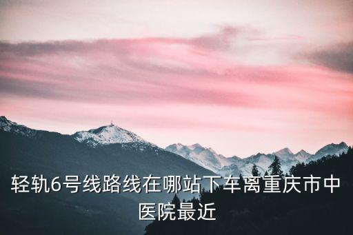 輕軌6號線路線在哪站下車離重慶市中醫(yī)院最近