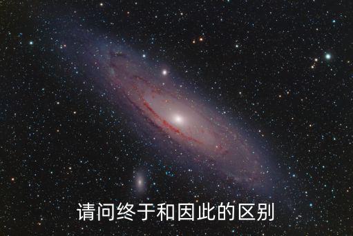 請(qǐng)問終于和因此的區(qū)別