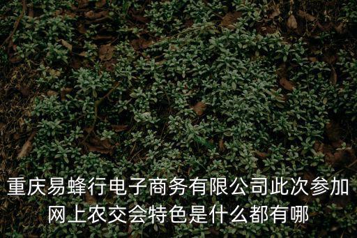 重慶易蜂行電子商務有限公司此次參加網上農交會特色是什么都有哪
