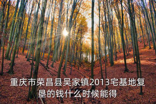 重慶市榮昌縣吳家鎮(zhèn)2013宅基地復(fù)墾的錢什么時(shí)候能得