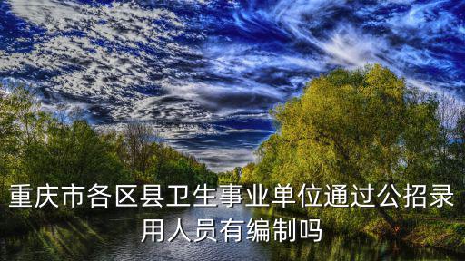 重慶市各區縣衛生事業單位通過公招錄用人員有編制嗎