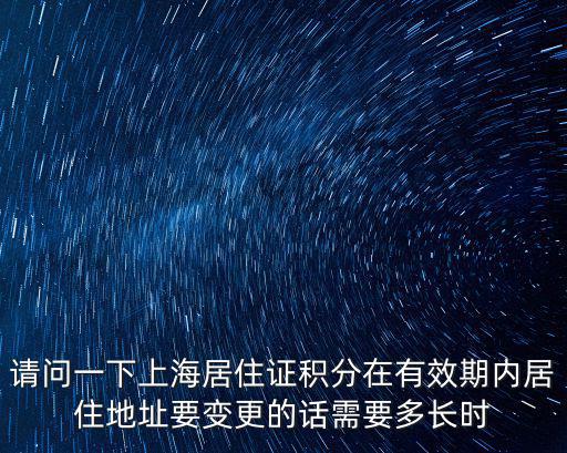 請(qǐng)問一下上海居住證積分在有效期內(nèi)居住地址要變更的話需要多長時(shí)