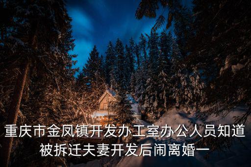 重慶市金鳳鎮(zhèn)開發(fā)辦工室辦公人員知道被拆遷夫妻開發(fā)后鬧離婚一