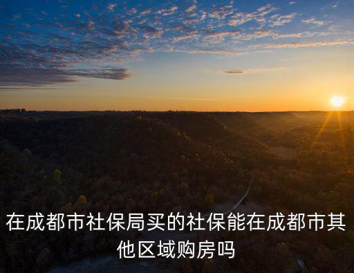 在成都市社保局買(mǎi)的社保能在成都市其他區(qū)域購(gòu)房嗎