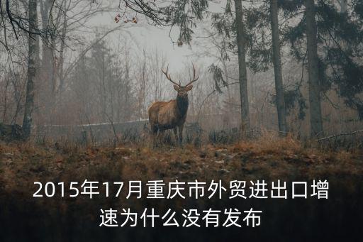 2015年17月重慶市外貿(mào)進(jìn)出口增速為什么沒(méi)有發(fā)布