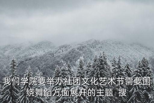 我們學(xué)院要舉辦社團文化藝術(shù)節(jié)需要圍繞舞蹈方面展開的主題  搜