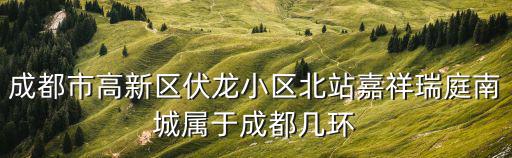 成都市高新區(qū)伏龍小區(qū)北站嘉祥瑞庭南城屬于成都幾環(huán)