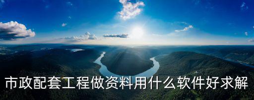 市政配套工程做資料用什么軟件好求解