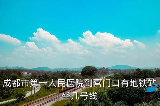 成都市第一人民醫(yī)院到營(yíng)門(mén)口有地鐵站坐幾號(hào)線